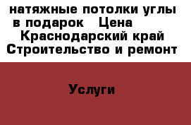 натяжные потолки углы в подарок › Цена ­ 230 - Краснодарский край Строительство и ремонт » Услуги   . Краснодарский край